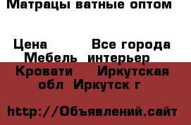 Матрацы ватные оптом. › Цена ­ 265 - Все города Мебель, интерьер » Кровати   . Иркутская обл.,Иркутск г.